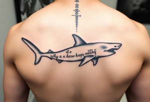 Whale shark on back by spine with the words “do you know why a shark keeps moving”wrapped around the shark tattoo idea