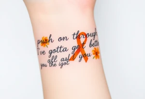 The words “push on through I’ve gotta get better I’m all that I’ve got” with yellow carnations and orange cancer ribbon tattoo idea
