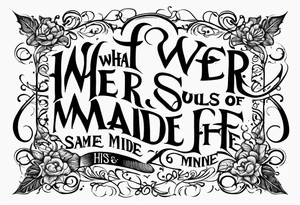 Script lettering saying"What ever our souls are made of, his and mine are the same" gothic tattoo idea