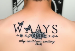 W.A.Y.S spelled out with why aren’t you smiling under neath it with flowers, butterflies and hearts with 444 tattoo idea
