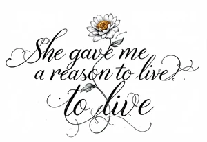 "She gave me a reason to live"  as the stem blooming into a flower tattoo idea