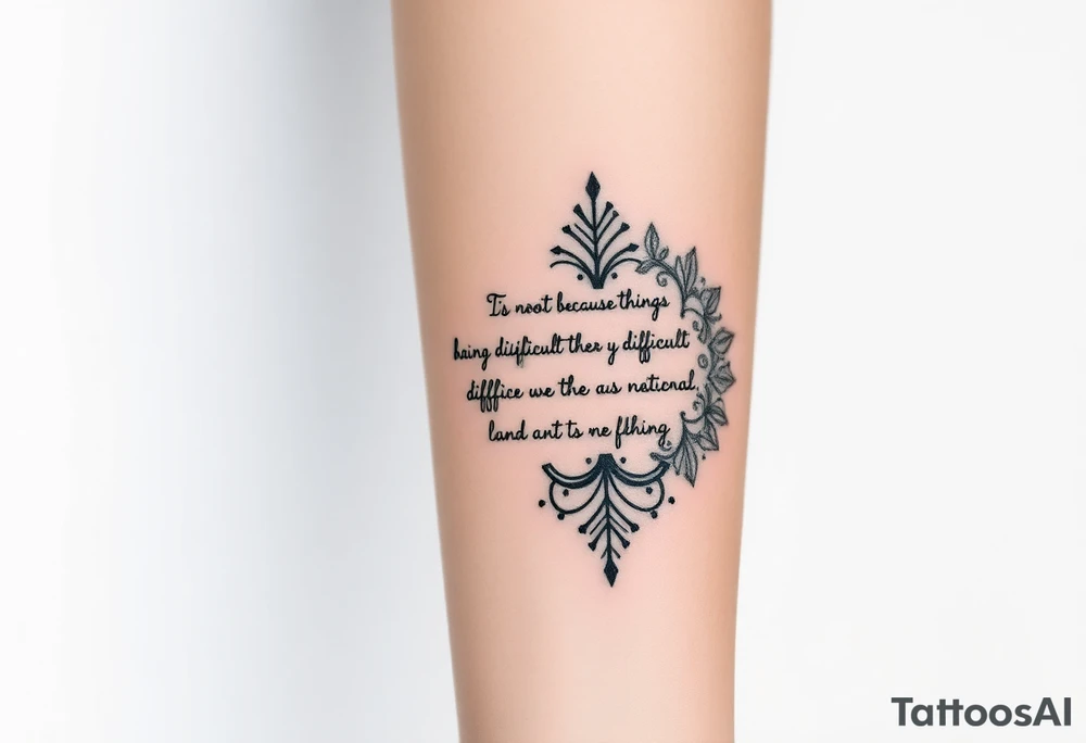 "It is not because things are difficult that we do not dare; it is because we do not dare that they are difficult. Nothing is so difficult as not daring to attempt it. For the things we fear are usually not so difficult once we try them. The mind is its own place, and it can make a heaven of hell, a hell of heaven." tattoo idea