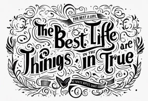 The best things in life are true tattoo idea