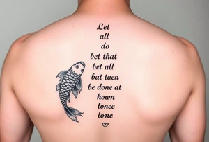 vertical verse going down the spine that says “ Let all that you do be done in love “ with two koi fish One on the Lower left of the verse and the other fish on the upper right of the verse tattoo idea