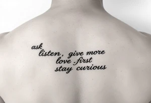 a tattoo on a man's left clavicle that reads ask more. listen more. give more. love first. stay curious. tattoo idea