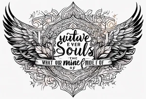 Script lettering saying"What ever our souls are made of, his and mine are the same" tattoo idea