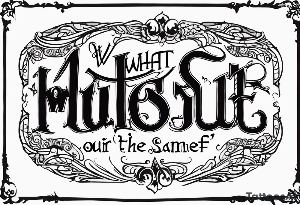 Script lettering saying"What ever our souls are made of, his and mine are the same" gothic tattoo idea