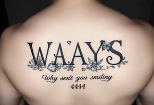 W.A.Y.S spelled out with why aren’t you smiling under neath it with flowers, butterflies and hearts with 444 tattoo idea