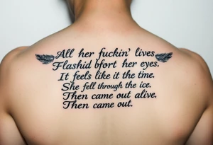 All her fuckin' lives
Flashed before her eyes
It feels like the time
She fell through the ice
Then came out alive tattoo idea