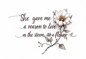 "She gave me a reason to live"  as the stem blooming into a flower tattoo idea