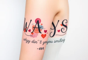 W.A.Y.S spelled out with why aren’t you smiling under neath it with hearts with 444 tattoo idea