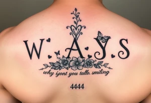 W.A.Y.S spelled out with why aren’t you smiling under neath it with flowers, butterflies and hearts with 444 tattoo idea