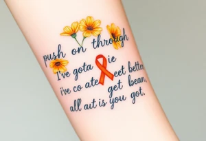 The words “push on through I’ve gotta get better I’m all that I’ve got” with yellow carnations and orange cancer ribbon tattoo idea