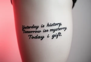 Yesterday is history.
Tomorrow is a mystery.
Today is a gift.
On thigh tattoo idea
