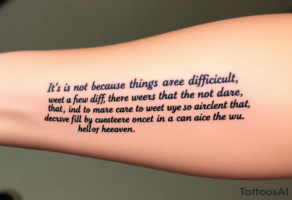 "It is not because things are difficult that we do not dare; it is because we do not dare that they are difficult. Nothing is so difficult as not daring to attempt it. For the things we fear are usually not so difficult once we try them. The mind is its own place, and it can make a heaven of hell, a hell of heaven." tattoo idea