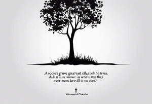 can you convert the quote into a tattoo. "A society grows great when old men plant trees in which shade they know they shall never sit in" tattoo idea