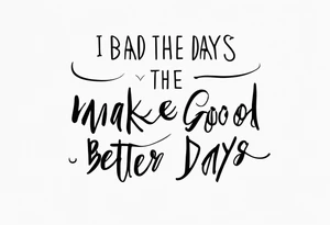 I want the text: bad days make good days better tattoo idea