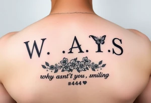 W.A.Y.S spelled out with why aren’t you smiling under neath it with flowers, butterflies and hearts with 444 tattoo idea