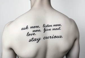 a tattoo on a man's front left clavicle that reads ask more. listen more. give more. love first. stay curious. tattoo idea