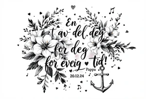 make a quote saying "En del av deg for evig tid! 
Pappa 20.12.24"
Surrounded by delicate long blossom gladious, music notes, hearts and an anchor on the lower right side tattoo idea