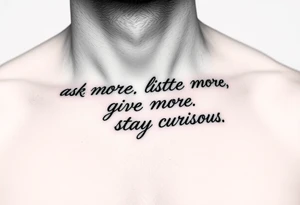 a tattoo on a man's front left clavicle that reads ask more. listen more. give more. love first. stay curious. tattoo idea