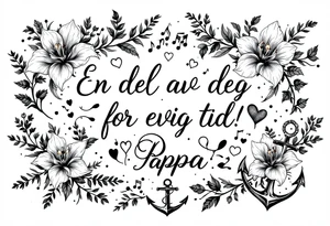 Quote in two rows; En del av deg for evig tid! Pappa, 20.12.24. Surround the quote with gladioluses, hearts, music notes and an anchor. Makes the tattoo small tattoo idea