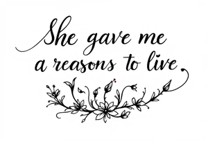 "She gave me a reason to live"  as the stem blooming into a flower tattoo idea