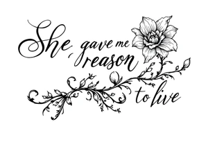 "She gave me a reason to live"  as the stem blooming into a flower tattoo idea