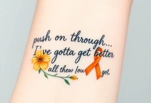 The words “push on through I’ve gotta get better I’m all that I’ve got” with yellow carnations and orange cancer ribbon tattoo idea