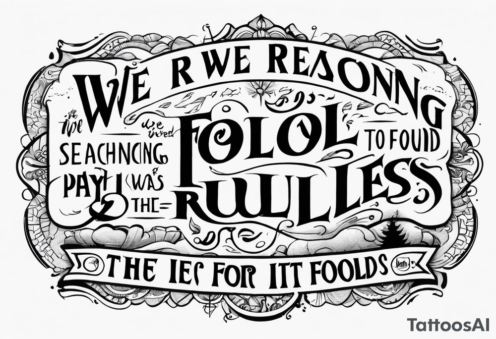 create a tato using the next lyric: "We were searching for reasons
To play by the rules
But we quickly found
It was just for fools" tattoo idea