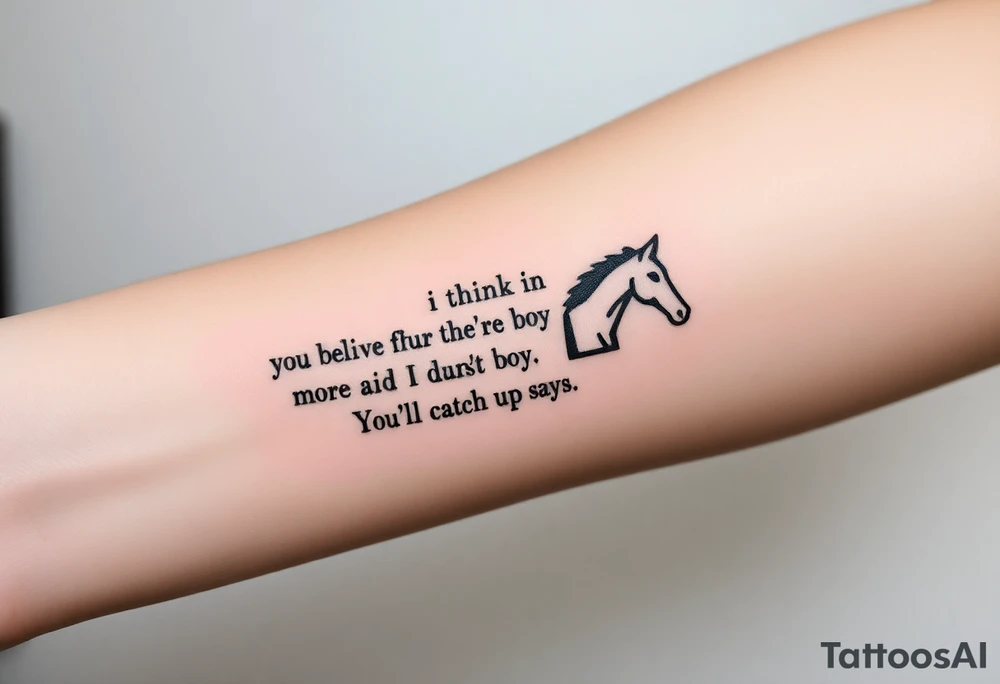 Tattoo based on the book the boy, the fox, the mole and the horse that says “sometimes i think you believe in more than I do said the boy.  You’ll catch up says the horse” tattoo idea