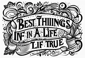 The best things in life are true tattoo idea