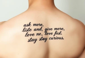 a tattoo on a man's left clavicle that reads ask more. listen more. give more. love first. stay curious. tattoo idea