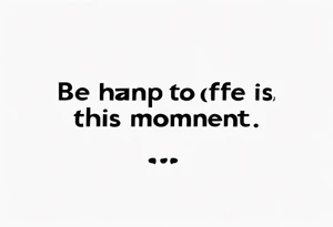 I want to write this sentence 
“ Be happy for this moment, this moment is your life” tattoo idea