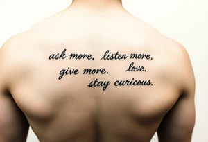 a tattoo on a man's front left clavicle that reads ask more. listen more. give more. love first. stay curious. tattoo idea