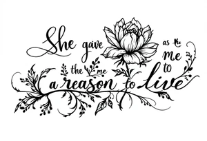 "She gave me a reason to live"  as the stem blooming into a flower tattoo idea
