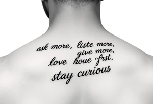 a tattoo on a man's front left clavicle that reads ask more. listen more. give more. love first. stay curious. tattoo idea