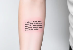“I will come to your temple with burnt offerings and fulfill my vows to you— vows my lips promised and my mouth spoke when I was in trouble.” tattoo idea