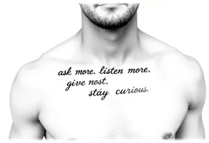 a tattoo on a man's front left clavicle that reads ask more. listen more. give more. love first. stay curious. tattoo idea